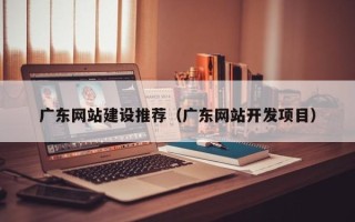 京山广东网站建设推荐（广东网站开发项目）