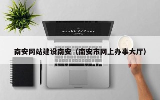 京山南安网站建设南安（南安市网上办事大厅）