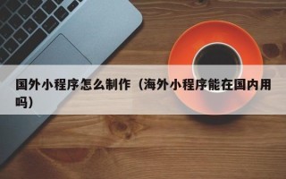 京山国外小程序怎么制作（海外小程序能在国内用吗）
