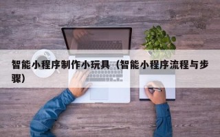 京山智能小程序制作小玩具（智能小程序流程与步骤）