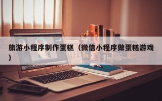 京山旅游小程序制作蛋糕（微信小程序做蛋糕游戏）